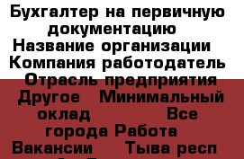 Бухгалтер на первичную документацию › Название организации ­ Компания-работодатель › Отрасль предприятия ­ Другое › Минимальный оклад ­ 27 000 - Все города Работа » Вакансии   . Тыва респ.,Ак-Довурак г.